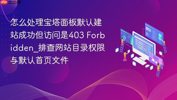 怎么处理宝塔面板默认建站成功但访问是403 forbidden_排查网站目录权限与默认首页文件