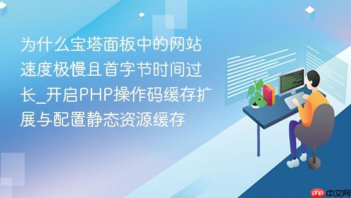 为什么宝塔面板中的网站速度极慢且首字节时间过长_开启php操作码缓存扩展与配置静态资源缓存
