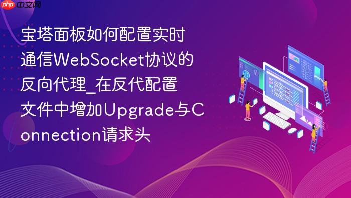 宝塔面板如何配置实时通信websocket协议的反向代理_在反代配置文件中增加upgrade与connection请求头