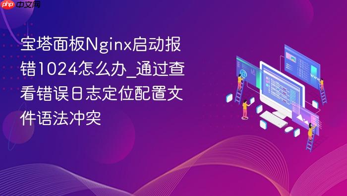 宝塔面板nginx启动报错1024怎么办_通过查看错误日志定位配置文件语法冲突