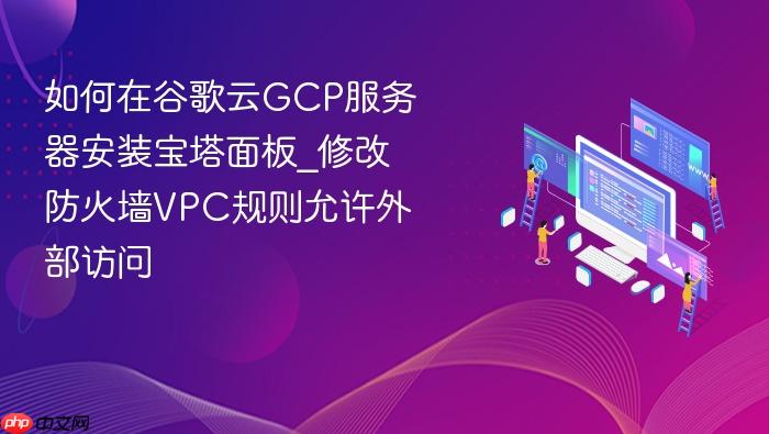 如何在谷歌云gcp服务器安装宝塔面板_修改防火墙vpc规则允许外部访问