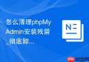 怎么清理phpMyAdmin安装残留_彻底卸载与重置环境