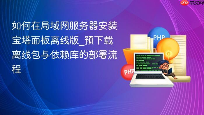 如何在局域网服务器安装宝塔面板离线版_预下载离线包与依赖库的部署流程