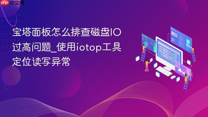 宝塔面板怎么排查磁盘io过高问题_使用iotop工具定位读写异常
