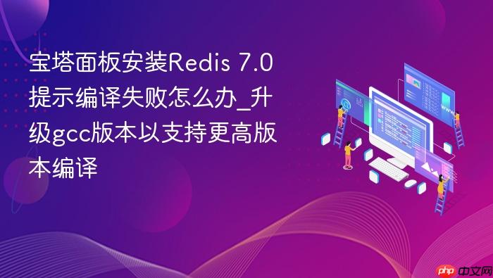 宝塔面板安装redis 7.0提示编译失败怎么办_升级gcc版本以支持更高版本编译