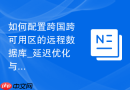 如何配置跨国跨可用区的远程数据库_延迟优化与超时调整