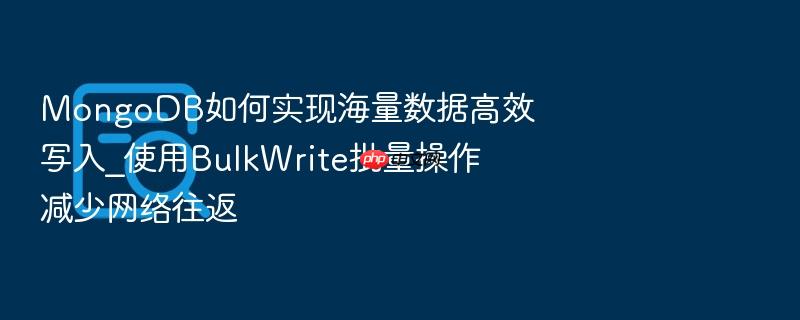 mongodb如何实现海量数据高效写入_使用bulkwrite批量操作减少网络往返
