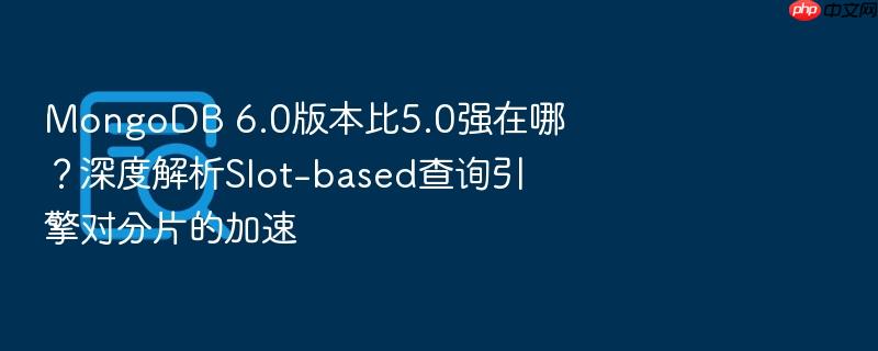 mongodb 6.0版本比5.0强在哪?深度解析slot-based查询引擎对分片的加速