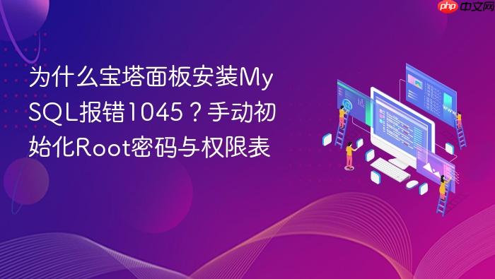 为什么宝塔面板安装mysql报错1045?手动初始化root密码与权限表