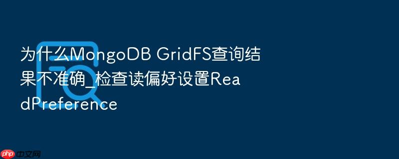 为什么mongodb gridfs查询结果不准确_检查读偏好设置readpreference
