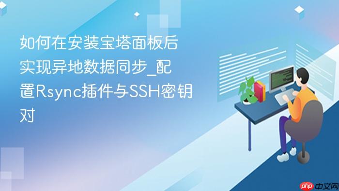 如何在安装宝塔面板后实现异地数据同步_配置rsync插件与ssh密钥对