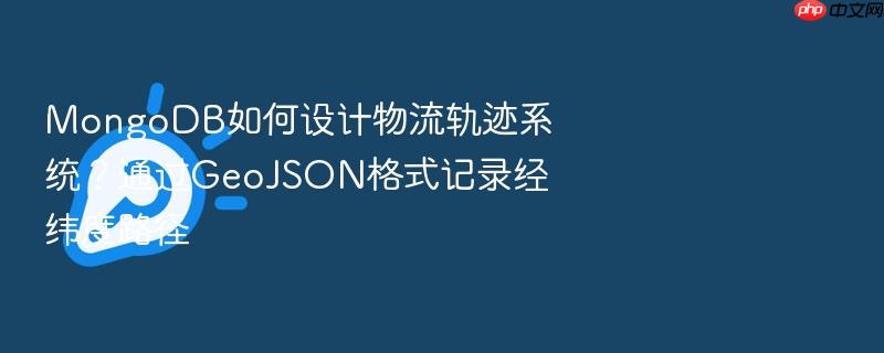 mongodb如何设计物流轨迹系统?通过geojson格式记录经纬度路径