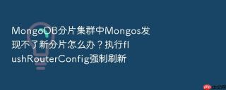 mongodb分片集群中mongos发现不了新分片怎么办?执行flushrouterconfig强制刷新