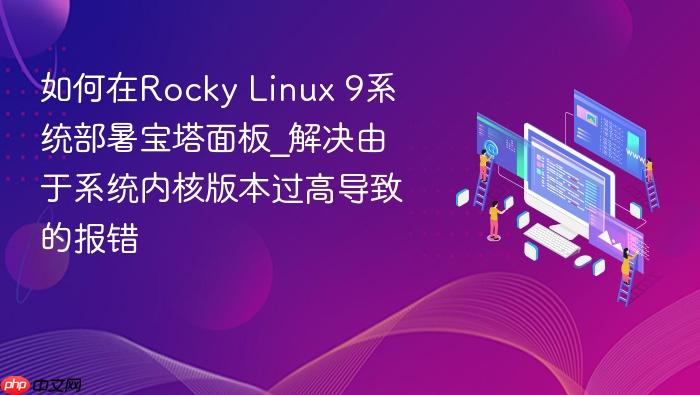 如何在rocky linux 9系统部暑宝塔面板_解决由于系统内核版本过高导致的报错