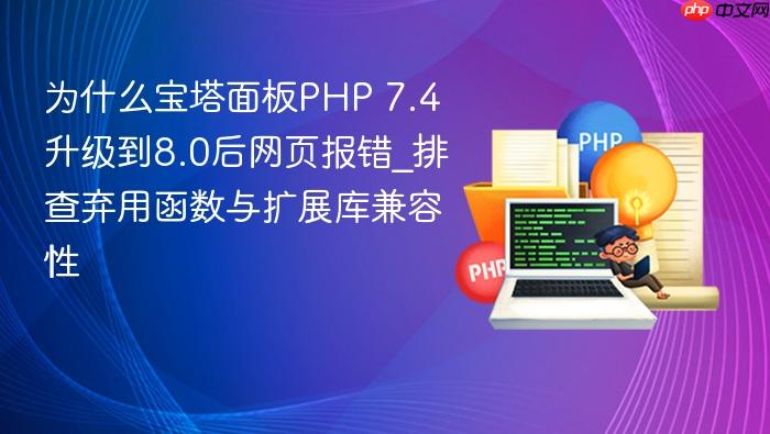 为什么宝塔面板php 7.4升级到8.0后网页报错_排查弃用函数与扩展库兼容性