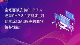 宝塔面板安装php 7.4还是php 8.1更稳定_对比主流cms程序的兼容性与性能