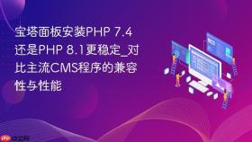 宝塔面板安装PHP 7.4还是PHP 8.1更稳定_对比主流CMS程序的兼容性与性能