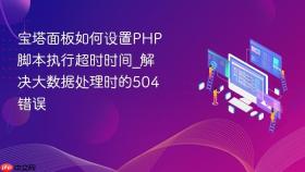 宝塔面板如何设置PHP脚本执行超时时间_解决大数据处理时的504错误