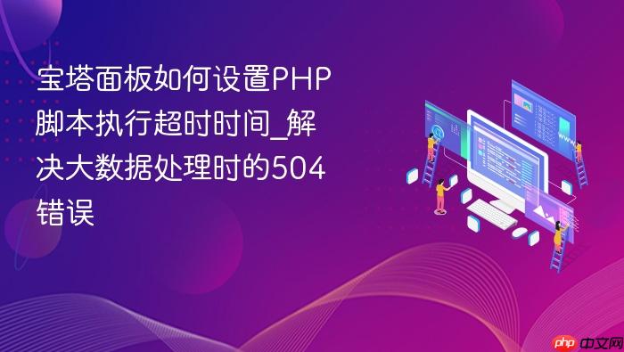 宝塔面板如何设置php脚本执行超时时间_解决大数据处理时的504错误