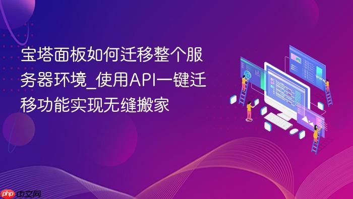 宝塔面板如何迁移整个服务器环境_使用api一键迁移功能实现无缝搬家