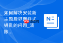 如何解决安装新主题后界面样式错乱的问题_清除浏览器缓存与检查主题版本兼容性
