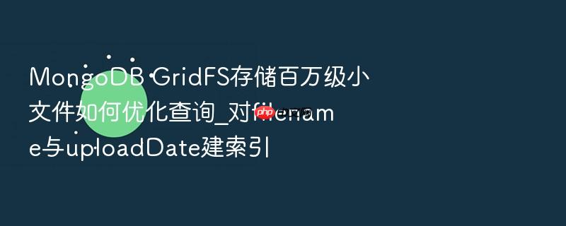 mongodb gridfs存储百万级小文件如何优化查询_对filename与uploaddate建索引
