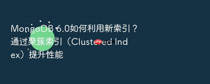 mongodb 6.0如何利用新索引?通过聚簇索引(clustered index)提升性能