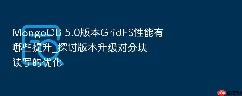 mongodb 5.0版本gridfs性能有哪些提升_探讨版本升级对分块读写的优化
