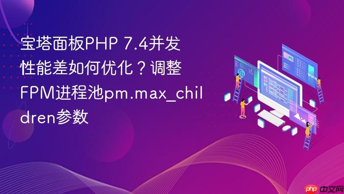 宝塔面板php 7.4并发性能差如何优化?调整fpm进程池pm.max_children参数
