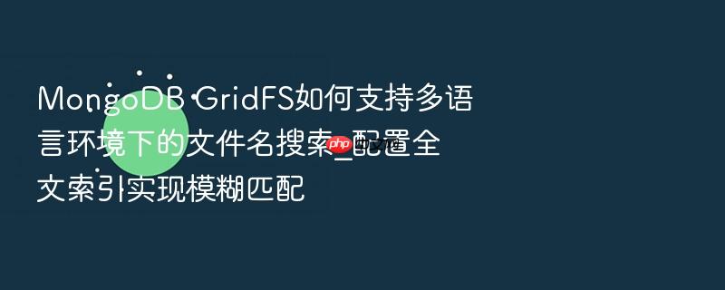 mongodb gridfs如何支持多语言环境下的文件名搜索_配置全文索引实现模糊匹配