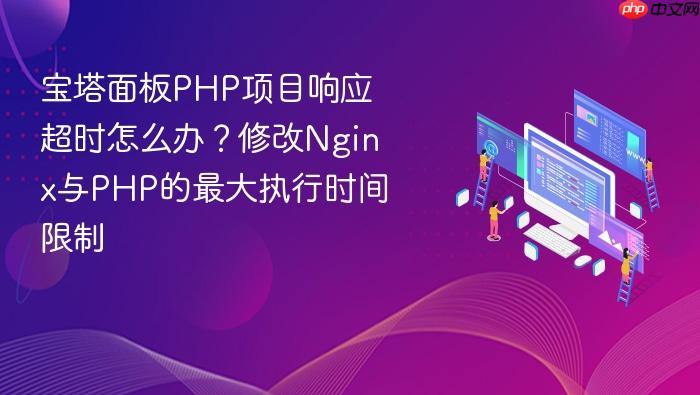 宝塔面板php项目响应超时怎么办?修改nginx与php的最大执行时间限制
