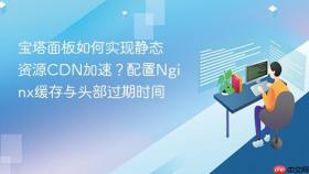 宝塔面板如何实现静态资源cdn加速？配置nginx缓存与头部过期时间