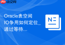 Oracle表空间IO争用如何定位_通过等待事件分析IO瓶颈