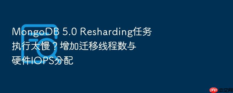 mongodb 5.0 resharding任务执行太慢?增加迁移线程数与硬件iops分配