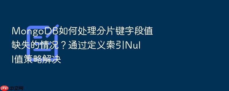 mongodb如何处理分片键字段值缺失的情况?通过定义索引null值策略解决