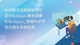 如何解决宝塔面板访问显示&ldquo;服务器繁忙&rdquo;_排查PHP并发负载与系统资源
