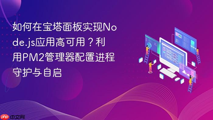 如何在宝塔面板实现node.js应用高可用?利用pm2管理器配置进程守护与自启