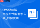 Oracle数据库视图性能差怎么办_如何使用物化视图加速查询