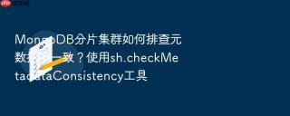 mongodb分片集群如何排查元数据不一致?使用sh.checkmetadataconsistency工具