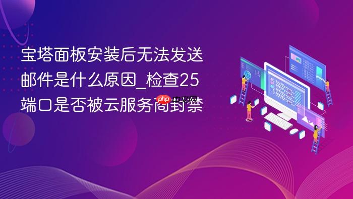宝塔面板安装后无法发送邮件是什么原因_检查25端口是否被云服务商封禁