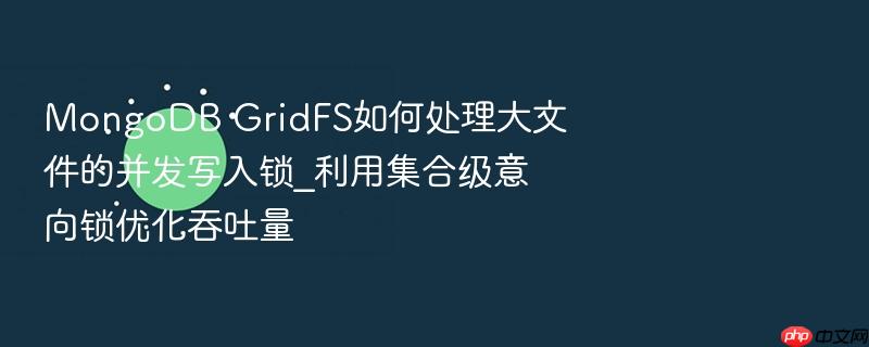 mongodb gridfs如何处理大文件的并发写入锁_利用集合级意向锁优化吞吐量