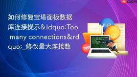 如何修复宝塔面板数据库连接提示“too many connections”_修改最大连接数