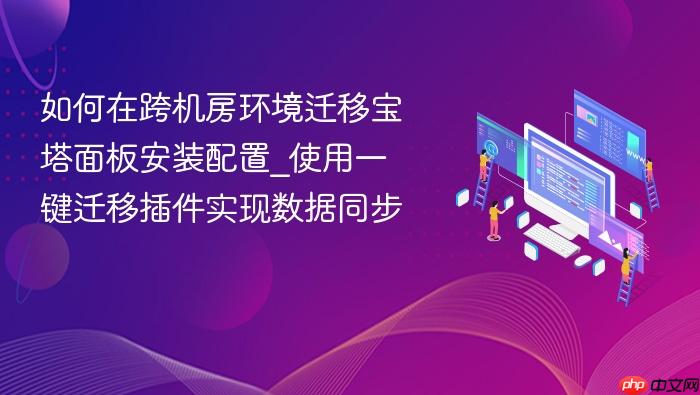 如何在跨机房环境迁移宝塔面板安装配置_使用一键迁移插件实现数据同步