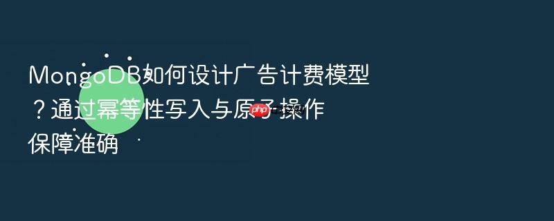 mongodb如何设计广告计费模型?通过幂等性写入与原子操作保障准确