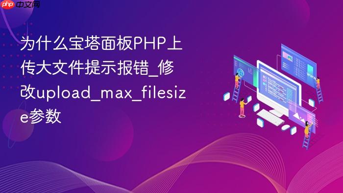 为什么宝塔面板php上传大文件提示报错_修改upload_max_filesize参数