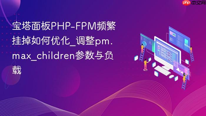宝塔面板php-fpm频繁挂掉如何优化_调整pm.max_children参数与负载