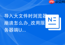 导入大文件时浏览器崩溃怎么办_改用服务器端UploadDir导入