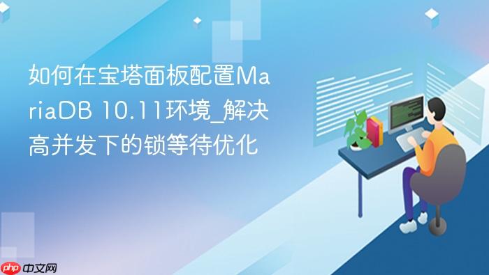 如何在宝塔面板配置mariadb 10.11环境_解决高并发下的锁等待优化