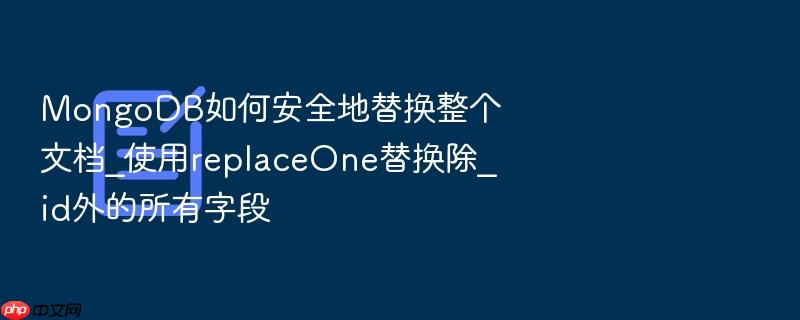 mongodb如何安全地替换整个文档_使用replaceone替换除_id外的所有字段
