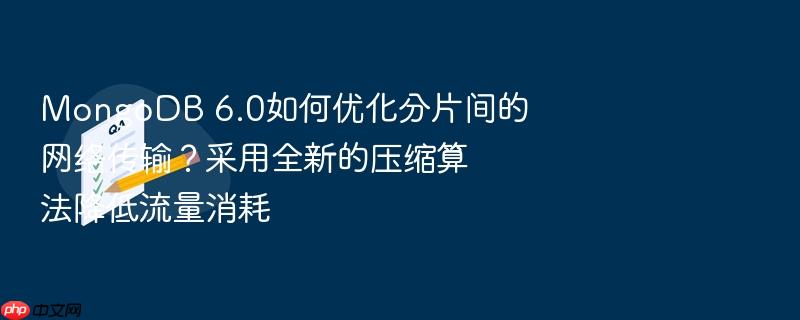 mongodb 6.0如何优化分片间的网络传输?采用全新的压缩算法降低流量消耗